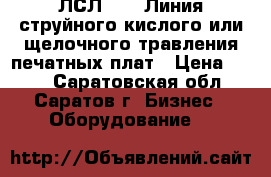  ЛСЛ - 1  Линия струйного кислого или щелочного травления печатных плат › Цена ­ 111 - Саратовская обл., Саратов г. Бизнес » Оборудование   